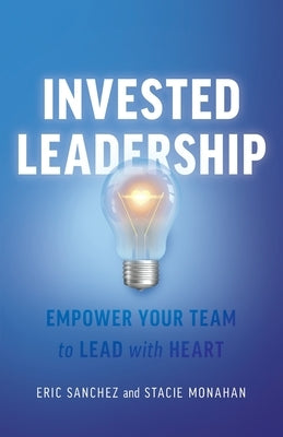 Invested Leadership: Empower Your Team to Lead with Heart by Sanchez, Eric
