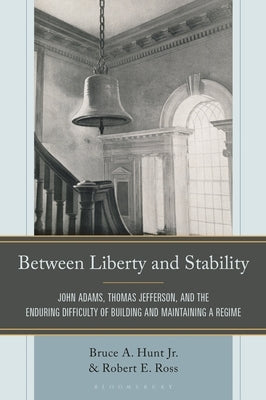 Between Liberty and Stability: John Adams, Thomas Jefferson, and the Enduring Difficulty of Building and Maintaining a Regime by Hunt, Bruce A., Jr.