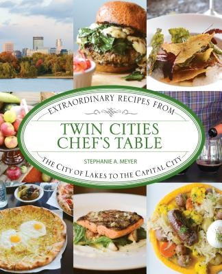 Twin Cities Chef's Table: Extraordinary Recipes from the City of Lakes to the Capital City by Meyer, Stephanie