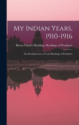 My Indian Years, 1910-1916; the Reminiscences of Lord Hardinge of Penshurst by Hardinge of Penshurst, Charles Hardin