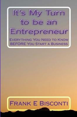 It's My Turn to be an Entrepreneur: Everything You Need to Know BEFORE You Start a Business by Bisconti, Frank E.
