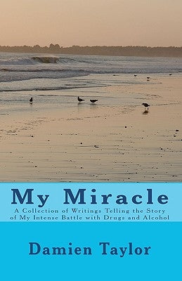 My Miracle: A Collection of Writings Telling the Story of my Intense Battle with Drug and Alcohol Addiction and the Miracle of my by Taylor, Damien