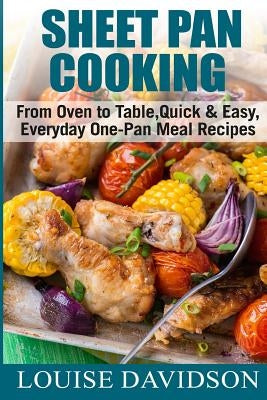 Sheet Pan Cooking ***Color Edition***: From Oven to Table, Quick & Easy, Everyday, One-Pan Meal Recipes by Davidson, Louise