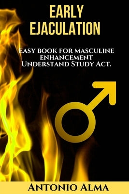 Early Ejaculation, Hidden power: easy book for masculine enhancement, understand, study, act. by Alma, Antonio