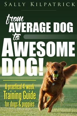 Dog Training: From Average Dog to Awesome Dog: Training for Dogs and Puppies by Kilpatrick, Sally