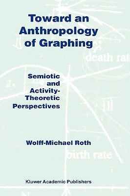 Toward an Anthropology of Graphing: Semiotic and Activity-Theoretic Perspectives by Roth, W. M.