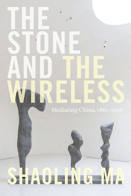 The Stone and the Wireless: Mediating China, 1861-1906 by Ma, Shaoling