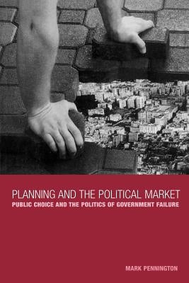 Planning and the Political Market: Public Choice and the Politics of Government Failure by Pennington, Mark