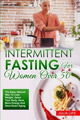 Intermittent Fasting For Women Over 50: The Easy, Natural Way To Lose Weight, Detox Your Body, Have More Energy And Slow Down Aging by Life, Julia