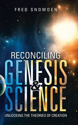 Reconciling Genesis & Science: Unlocking the Theories of Creation by Snowden, Fred
