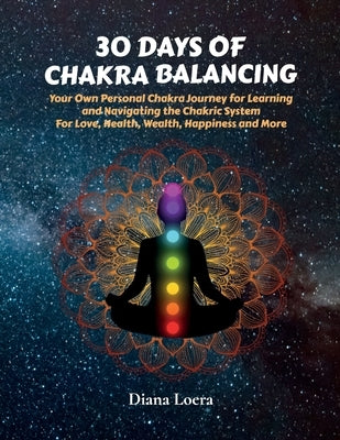 30 Days of Chakra Balancing: Your Own Personal Chakra Journey for Learning and Navigating the Chakric System for Love, Health, Wealth, Happiness an by Loera, Diana