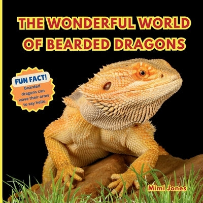 The Wonderful World of Bearded Dragons: Interesting Facts About Bearded Dragons by Jones, Mimi