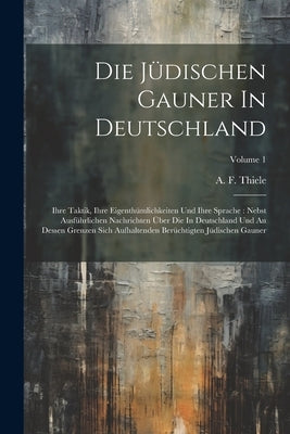 Die Jüdischen Gauner In Deutschland: Ihre Taktik, Ihre Eigenthümlichkeiten Und Ihre Sprache: Nebst Ausführlichen Nachrichten Über Die In Deutschland U by Thiele, A. F.