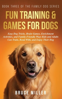 Fun Training & Games for Dogs: Easy Dog Tricks, Brain Games, Enrichment Activities, and Family-Friendly Ways Kids and Adults Can Train, Bond With, and by Miller, Bruce