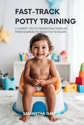 Fast-Track Potty Training: 11 Expert Tips To Transition Your Toddler From Diapers To Toilet In 72 Hours by Gange, Samantha