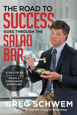 The Road to Success Goes Through the Salad Bar: A Pile of BS From a Corporate Comedian by Schwem, Greg