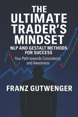 The Ultimate Trader's Mindset: A Practical Guide to Mastering Trading Psychology, Discipline, and Consistent Performance by Gutwenger, Franz