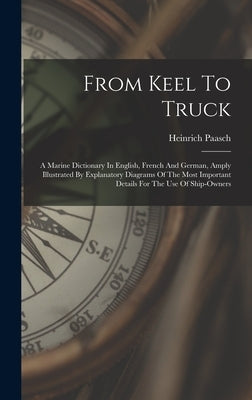 From Keel To Truck: A Marine Dictionary In English, French And German, Amply Illustrated By Explanatory Diagrams Of The Most Important Det by Paasch, Heinrich