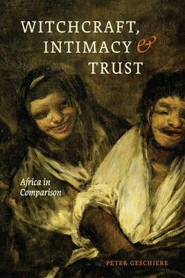 Witchcraft, Intimacy, and Trust: Africa in Comparison by Geschiere, Peter