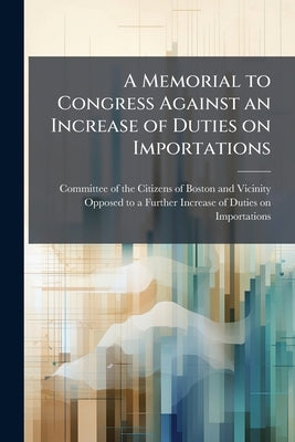 A Memorial to Congress Against an Increase of Duties on Importations by Committee of the Citizens of Boston and