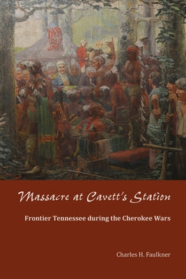 Massacre at Cavett's Station: Frontier Tennessee during the Cherokee Wars by Faulkner, Charles H.
