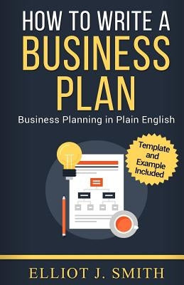 Business Plan: How to Write a Business Plan - Business Plan Template and Examples Included! by Smith, Elliot J.