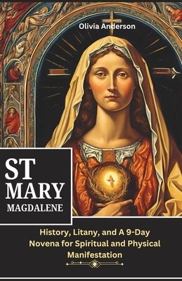 St Mary Magdalene Novena: History, Litany, and A 9-Day Novena for Spiritual and Physical Manifestation by Anderson, Olivia
