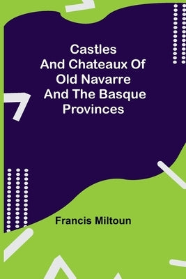 Castles And Chateaux Of Old Navarre And The Basque Provinces by Miltoun, Francis