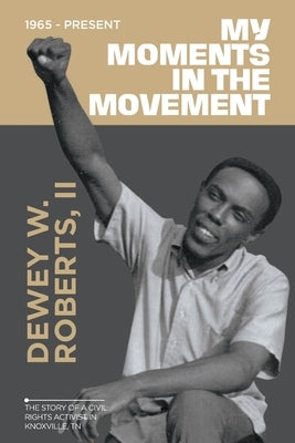 My Moment in the Movement 1965-Present: The story of a civil rights activist in Knoxville, TN by Roberts, Dewey W., II