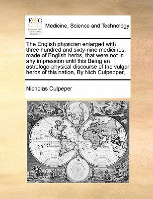The English Physician Enlarged with Three Hundred and Sixty-Nine Medicines, Made of English Herbs, That Were Not in Any Impression Until This Being an by Culpeper, Nicholas
