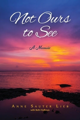 Not Ours to See: A Memoir by Sauter Lieb, Anne