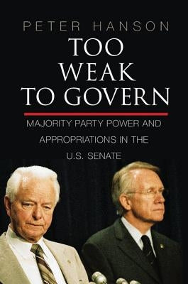 Too Weak to Govern: Majority Party Power and Appropriations in the Us Senate by Hanson, Peter
