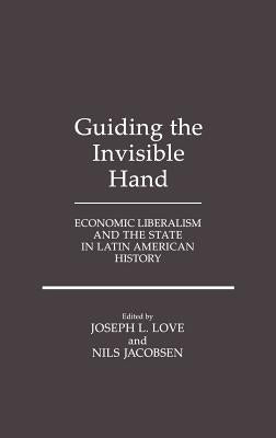 Guiding the Invisible Hand: Economic Liberalism and the State in Latin American History by Jacobsen, Nils