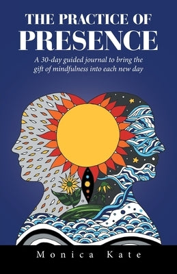 The Practice of Presence: A 30-Day Guided Journal to Bring the Gift of Mindfulness into Each New Day by Kate, Monica
