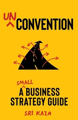 Unconvention: A Small Business Strategy Guide by Kaza, Sri