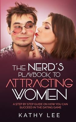 The Nerd's Playbook to Attracting Women: A Step by Step guide on how you can succeed in the Dating Game by Lee, Kathy