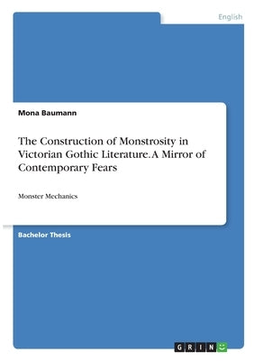 The Construction of Monstrosity in Victorian Gothic Literature. A Mirror of Contemporary Fears: Monster Mechanics by Baumann, Mona