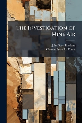 The Investigation of Mine Air: An Account by Several Authors of the Nature, Significance, and Practical Methods of Measurement of the Impurities Met W by Haldane, John Scott