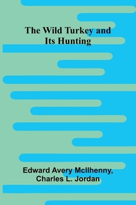The Wild Turkey and Its Hunting by Avery McIlhenny, Edward