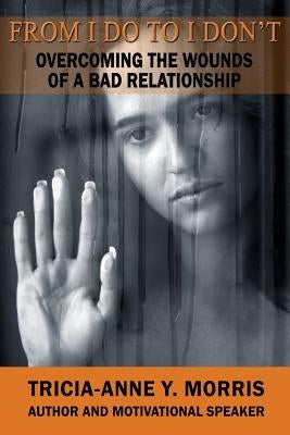 From I Do to I Don't: Overcoming the Wounds of a Bad Relationship by Morris, Tricia-Anne Y.