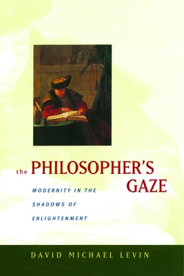 The Philosopher's Gaze: Modernity in the Shadows of Enlightenment by Levin, David Michael