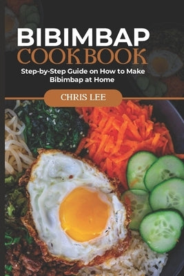 Bibimbap Cookbook: Step-by-Step Guide on How to Make Bibimbap at Home by Lee, Chris