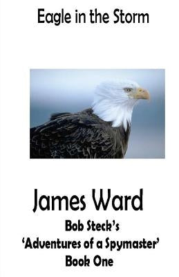 Eagle in the Storm: Bob Steck's 'adventures of a spymaster' - Book One by Ward, James