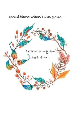 Letters to my son...Read these when i am gone. A gift of love... by A, Siya