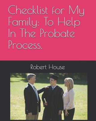 Checklist for My Family: To Help In The Probate Process. by House, Robert