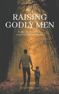 Raising Godly Men: A 30-Day Devotional for Fathers and Sons by Gonzalez, Mike