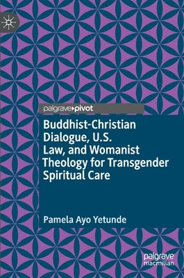 Buddhist-Christian Dialogue, U.S. Law, and Womanist Theology for Transgender Spiritual Care by Yetunde, Pamela Ayo