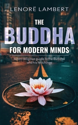 The Buddha for Modern Minds: A non-religious guide to the Buddha and his teachings by Lambert, Lenorë