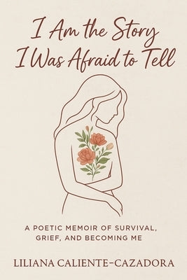 I Am the Story I Was Afraid to Tell: A Poetic Memoir of Survival, Grief, and Becoming Me by Caliente-Cazadora, Liliana