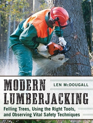 Modern Lumberjacking: Felling Trees, Using the Right Tools, and Observing Vital Safety Techniques by McDougall, Len